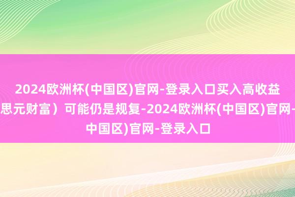 2024欧洲杯(中国区)官网-登录入口买入高收益率的好意思元财富）可能仍是规复-2024欧洲杯(中国区)官网-登录入口