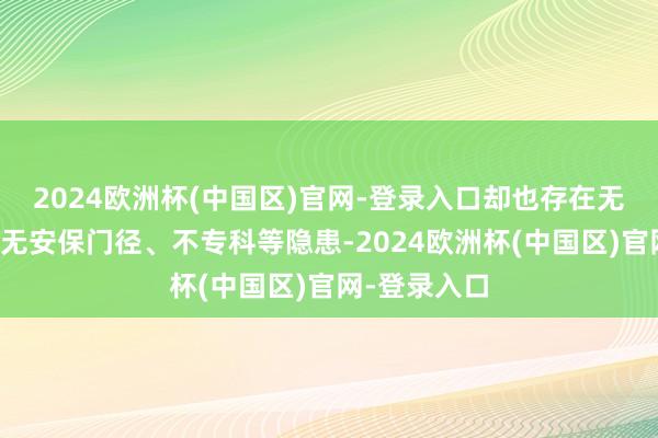 2024欧洲杯(中国区)官网-登录入口却也存在无导游禀赋、无安保门径、不专科等隐患-2024欧洲杯(中国区)官网-登录入口