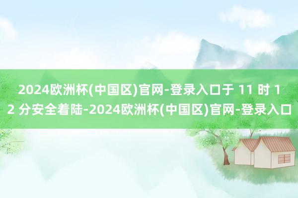 2024欧洲杯(中国区)官网-登录入口于 11 时 12 分安全着陆-2024欧洲杯(中国区)官网-登录入口