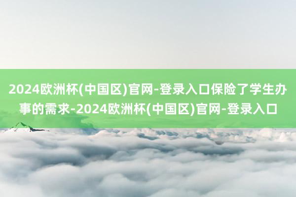 2024欧洲杯(中国区)官网-登录入口保险了学生办事的需求-2024欧洲杯(中国区)官网-登录入口