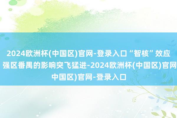 2024欧洲杯(中国区)官网-登录入口“智核”效应在“智造”强区番禺的影响突飞猛进-2024欧洲杯(中国区)官网-登录入口