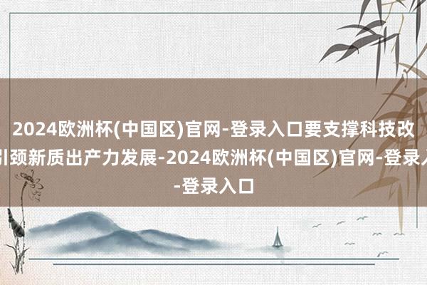 2024欧洲杯(中国区)官网-登录入口要支撑科技改变引颈新质出产力发展-2024欧洲杯(中国区)官网-登录入口