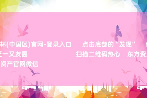 2024欧洲杯(中国区)官网-登录入口 点击底部的“发现” 使用“扫一扫” 即可将网页共享至一又友圈 扫描二维码热心 东方资产官网微信 沪股通 深股