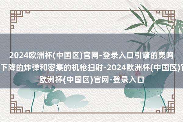 2024欧洲杯(中国区)官网-登录入口引擎的轰鸣声伴跟着不竭下降的炸弹和密集的机枪扫射-2024欧洲杯(中国区)官网-登录入口
