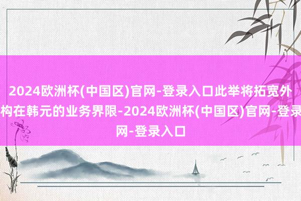 2024欧洲杯(中国区)官网-登录入口此举将拓宽外资机构在韩元的业务界限-2024欧洲杯(中国区)官网-登录入口