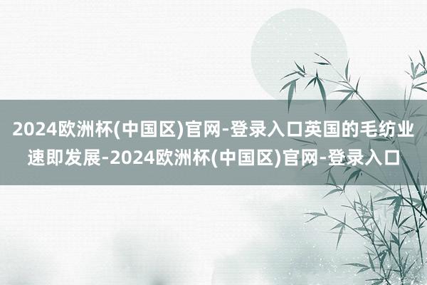 2024欧洲杯(中国区)官网-登录入口英国的毛纺业速即发展-2024欧洲杯(中国区)官网-登录入口