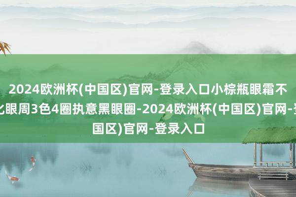 2024欧洲杯(中国区)官网-登录入口小棕瓶眼霜不仅能淡化眼周3色4圈执意黑眼圈-2024欧洲杯(中国区)官网-登录入口