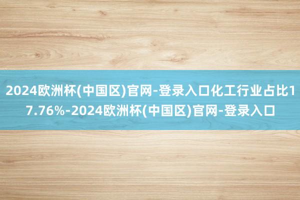 2024欧洲杯(中国区)官网-登录入口化工行业占比17.76%-2024欧洲杯(中国区)官网-登录入口