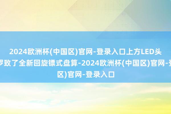 2024欧洲杯(中国区)官网-登录入口上方LED头灯组也罗致了全新回旋镖式盘算-2024欧洲杯(中国区)官网-登录入口