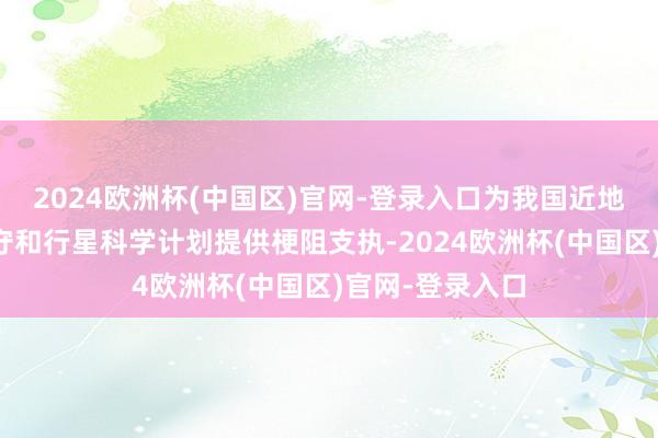 2024欧洲杯(中国区)官网-登录入口为我国近地小行星撞击驻守和行星科学计划提供梗阻支执-2024欧洲杯(中国区)官网-登录入口