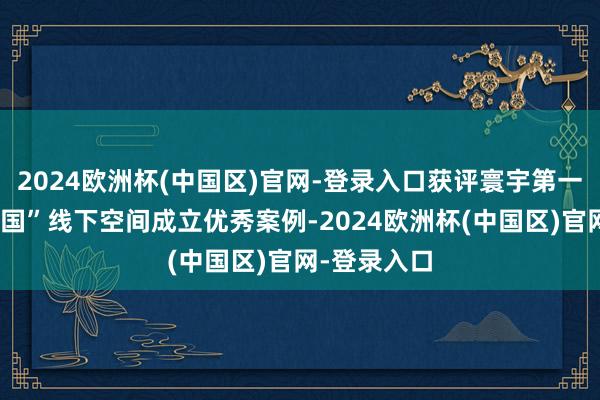 2024欧洲杯(中国区)官网-登录入口获评寰宇第一批“学习强国”线下空间成立优秀案例-2024欧洲杯(中国区)官网-登录入口