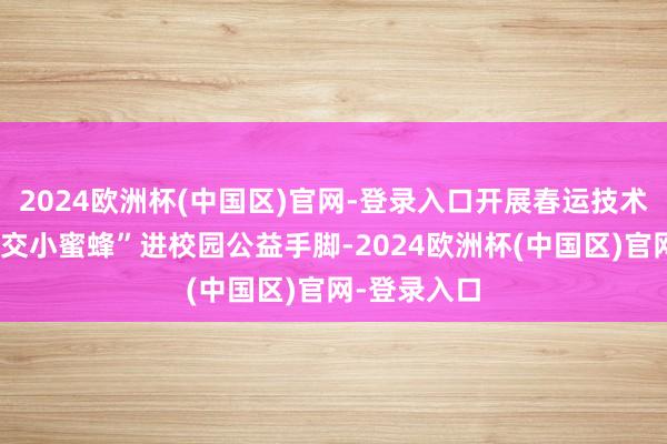 2024欧洲杯(中国区)官网-登录入口开展春运技术的“重庆公交小蜜蜂”进校园公益手脚-2024欧洲杯(中国区)官网-登录入口
