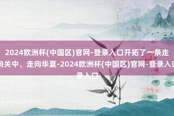 2024欧洲杯(中国区)官网-登录入口开拓了一条走向关中、走向华夏-2024欧洲杯(中国区)官网-登录入口