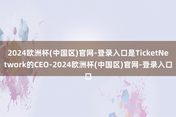 2024欧洲杯(中国区)官网-登录入口是TicketNetwork的CEO-2024欧洲杯(中国区)官网-登录入口