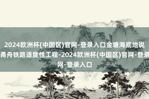 2024欧洲杯(中国区)官网-登录入口金塘海底地说念是甬舟铁路适度性工程-2024欧洲杯(中国区)官网-登录入口