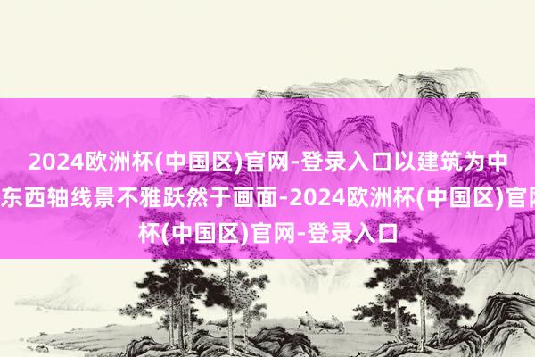 2024欧洲杯(中国区)官网-登录入口以建筑为中枢的南北、东西轴线景不雅跃然于画面-2024欧洲杯(中国区)官网-登录入口