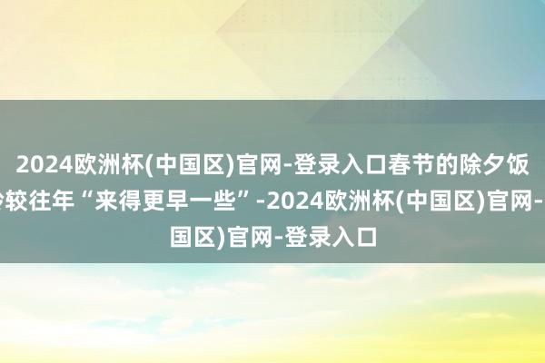 2024欧洲杯(中国区)官网-登录入口春节的除夕饭预订岑岭较往年“来得更早一些”-2024欧洲杯(中国区)官网-登录入口