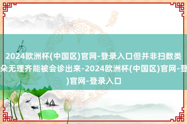 2024欧洲杯(中国区)官网-登录入口但并非扫数类型的耳朵无理齐能被会诊出来-2024欧洲杯(中国区)官网-登录入口