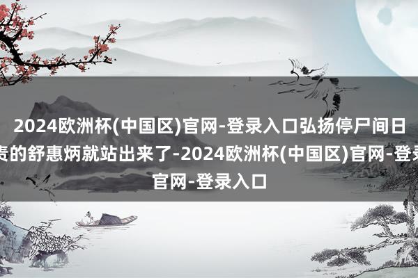 2024欧洲杯(中国区)官网-登录入口弘扬停尸间日常贬责的舒惠炳就站出来了-2024欧洲杯(中国区)官网-登录入口