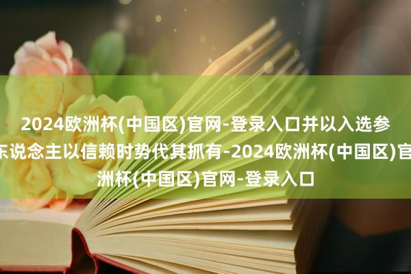 2024欧洲杯(中国区)官网-登录入口并以入选参与者为受益东说念主以信赖时势代其抓有-2024欧洲杯(中国区)官网-登录入口