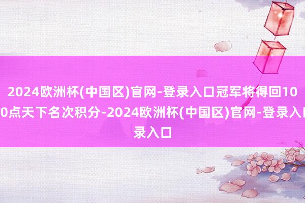 2024欧洲杯(中国区)官网-登录入口冠军将得回1000点天下名次积分-2024欧洲杯(中国区)官网-登录入口