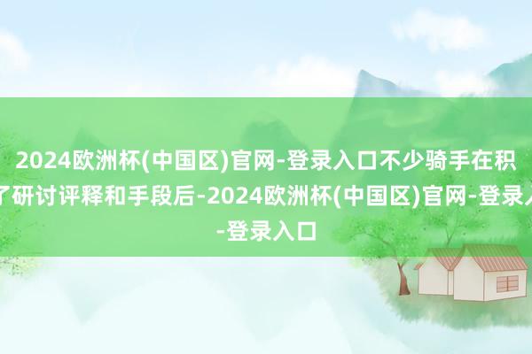 2024欧洲杯(中国区)官网-登录入口不少骑手在积聚了研讨评释和手段后-2024欧洲杯(中国区)官网-登录入口