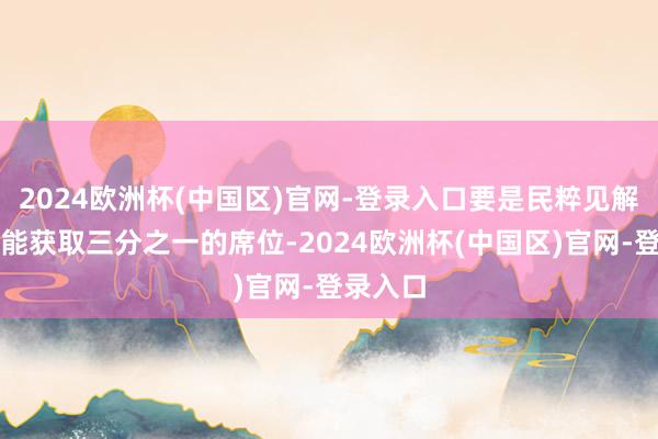 2024欧洲杯(中国区)官网-登录入口要是民粹见解政党未能获取三分之一的席位-2024欧洲杯(中国区)官网-登录入口