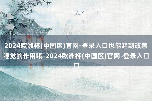 2024欧洲杯(中国区)官网-登录入口也能起到改善睡觉的作用哦-2024欧洲杯(中国区)官网-登录入口