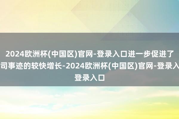 2024欧洲杯(中国区)官网-登录入口进一步促进了公司事迹的较快增长-2024欧洲杯(中国区)官网-登录入口