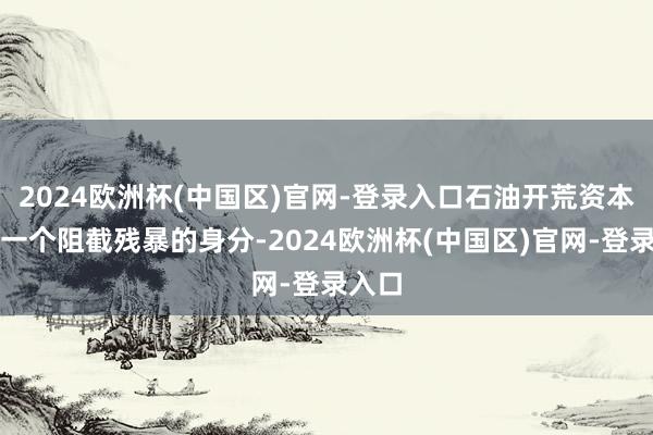 2024欧洲杯(中国区)官网-登录入口石油开荒资本亦然一个阻截残暴的身分-2024欧洲杯(中国区)官网-登录入口