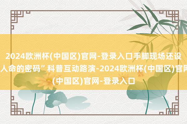 2024欧洲杯(中国区)官网-登录入口手脚现场还设立了“揭秘人命的密码”科普互动路演-2024欧洲杯(中国区)官网-登录入口