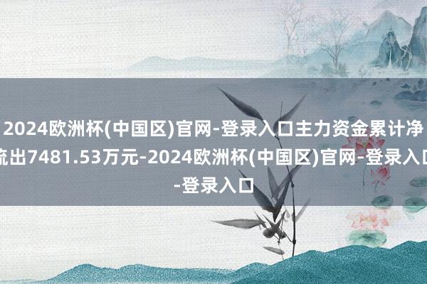 2024欧洲杯(中国区)官网-登录入口主力资金累计净流出7481.53万元-2024欧洲杯(中国区)官网-登录入口