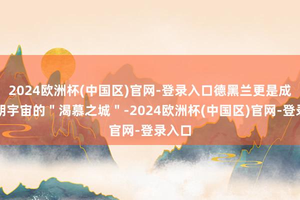 2024欧洲杯(中国区)官网-登录入口德黑兰更是成了伊朗宇宙的＂渴慕之城＂-2024欧洲杯(中国区)官网-登录入口