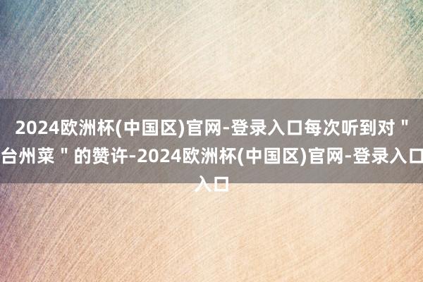 2024欧洲杯(中国区)官网-登录入口每次听到对＂台州菜＂的赞许-2024欧洲杯(中国区)官网-登录入口