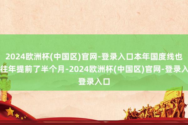 2024欧洲杯(中国区)官网-登录入口本年国度线也比往年提前了半个月-2024欧洲杯(中国区)官网-登录入口