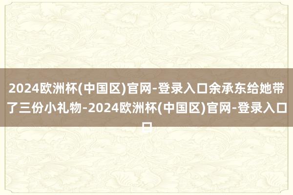 2024欧洲杯(中国区)官网-登录入口余承东给她带了三份小礼物-2024欧洲杯(中国区)官网-登录入口