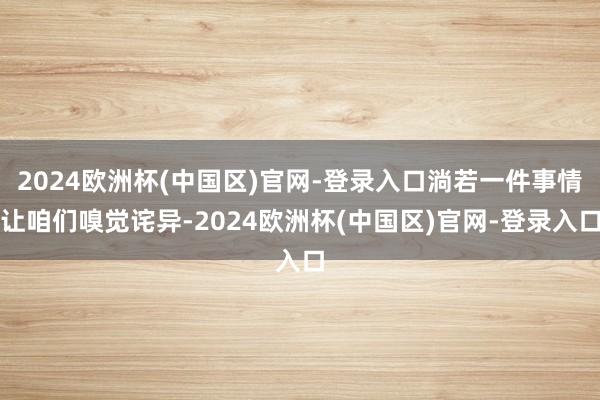 2024欧洲杯(中国区)官网-登录入口淌若一件事情让咱们嗅觉诧异-2024欧洲杯(中国区)官网-登录入口