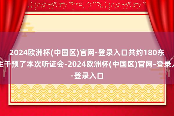 2024欧洲杯(中国区)官网-登录入口共约180东谈主干预了本次听证会-2024欧洲杯(中国区)官网-登录入口