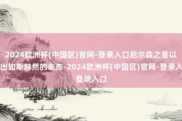 2024欧洲杯(中国区)官网-登录入口尼尔森之是以作出如斯赫然的表态-2024欧洲杯(中国区)官网-登录入口