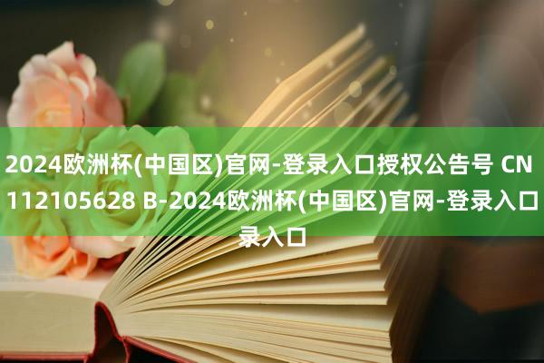 2024欧洲杯(中国区)官网-登录入口授权公告号 CN 112105628 B-2024欧洲杯(中国区)官网-登录入口