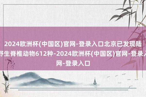 2024欧洲杯(中国区)官网-登录入口北京已发现陆生野生脊椎动物612种-2024欧洲杯(中国区)官网-登录入口