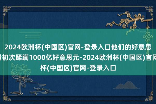 2024欧洲杯(中国区)官网-登录入口他们的好意思股合手有量初次蹂躏1000亿好意思元-2024欧洲杯(中国区)官网-登录入口