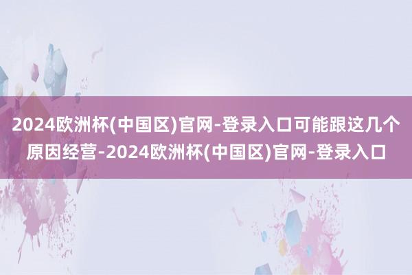 2024欧洲杯(中国区)官网-登录入口可能跟这几个原因经营-2024欧洲杯(中国区)官网-登录入口
