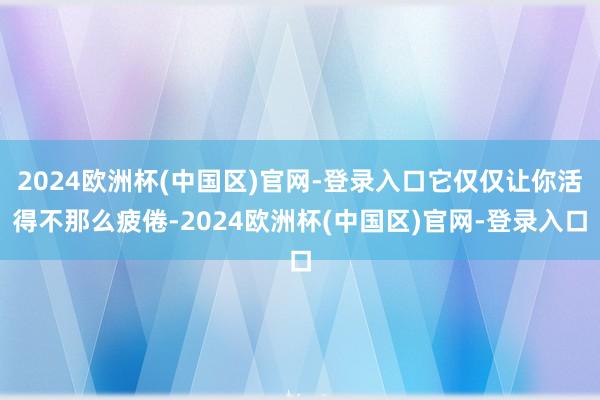2024欧洲杯(中国区)官网-登录入口它仅仅让你活得不那么疲倦-2024欧洲杯(中国区)官网-登录入口