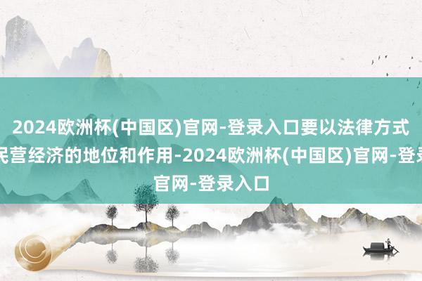 2024欧洲杯(中国区)官网-登录入口要以法律方式明确民营经济的地位和作用-2024欧洲杯(中国区)官网-登录入口