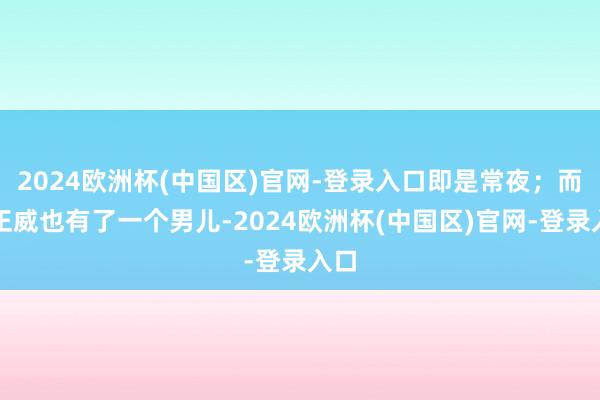 2024欧洲杯(中国区)官网-登录入口即是常夜；而陈正威也有了一个男儿-2024欧洲杯(中国区)官网-登录入口