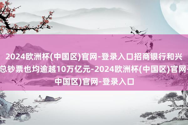 2024欧洲杯(中国区)官网-登录入口招商银行和兴业银行的总钞票也均逾越10万亿元-2024欧洲杯(中国区)官网-登录入口