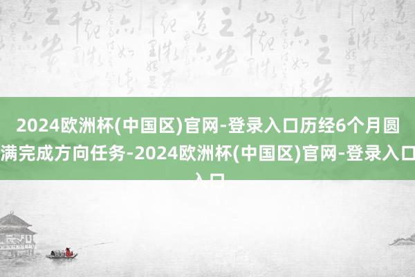 2024欧洲杯(中国区)官网-登录入口历经6个月圆满完成方向任务-2024欧洲杯(中国区)官网-登录入口