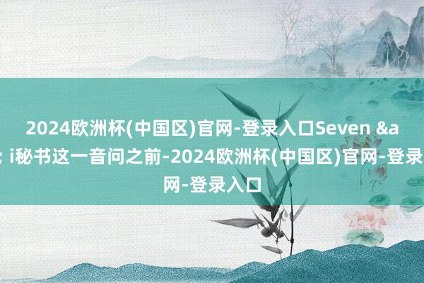 2024欧洲杯(中国区)官网-登录入口Seven & i秘书这一音问之前-2024欧洲杯(中国区)官网-登录入口
