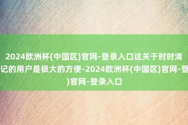 2024欧洲杯(中国区)官网-登录入口这关于时时清贫或忘记的用户是极大的方便-2024欧洲杯(中国区)官网-登录入口
